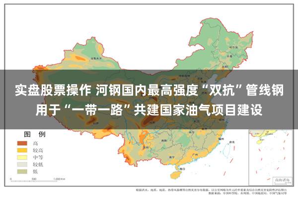 实盘股票操作 河钢国内最高强度“双抗”管线钢用于“一带一路”共建国家油气项目建设