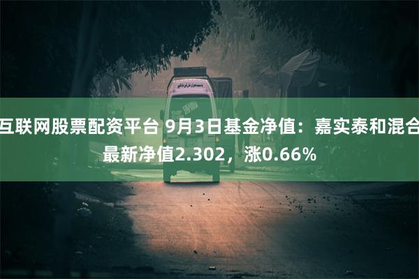 互联网股票配资平台 9月3日基金净值：嘉实泰和混合最新净值2.302，涨0.66%