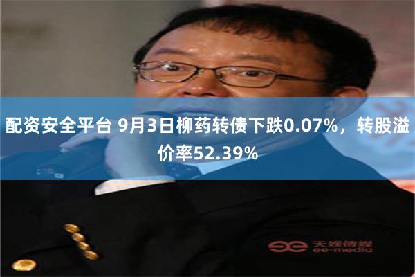 配资安全平台 9月3日柳药转债下跌0.07%，转股溢价率52.39%