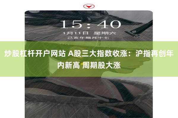 炒股杠杆开户网站 A股三大指数收涨：沪指再创年内新高 周期股大涨