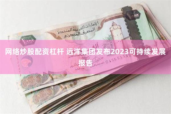 网络炒股配资杠杆 远洋集团发布2023可持续发展报告