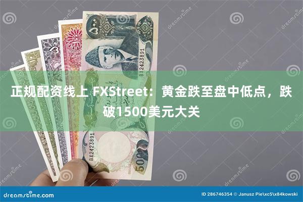 正规配资线上 FXStreet：黄金跌至盘中低点，跌破1500美元大关