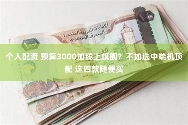 个人配资 预算3000加钱上旗舰？不如选中端机顶配 这四款随便买