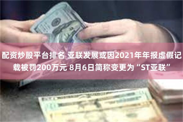 配资炒股平台排名 亚联发展或因2021年年报虚假记载被罚200万元 8月6日简称变更为“ST亚联”