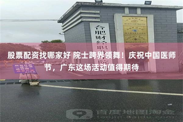 股票配资找哪家好 院士跨界领舞！庆祝中国医师节，广东这场活动值得期待