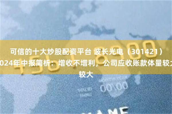 可信的十大炒股配资平台 波长光电（301421）2024年中报简析：增收不增利，公司应收账款体量较大