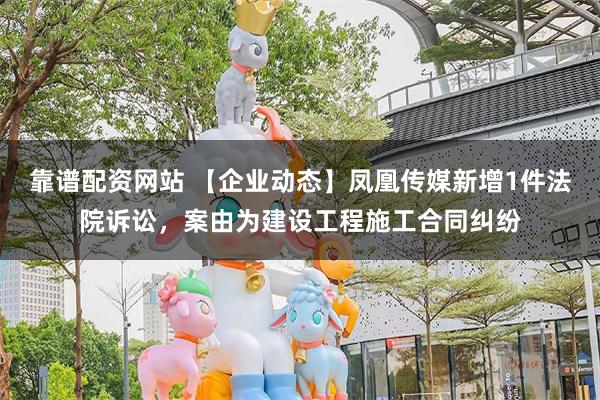 靠谱配资网站 【企业动态】凤凰传媒新增1件法院诉讼，案由为建设工程施工合同纠纷