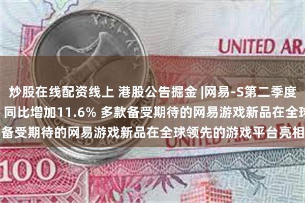 炒股在线配资线上 港股公告掘金 |网易-S第二季度毛利润为160.42亿元 同比增加11.6% 多款备受期待的网易游戏新品在全球领先的游戏平台亮相