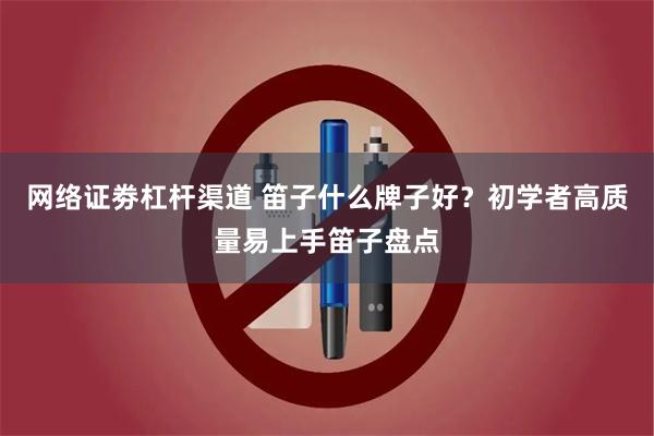 网络证劵杠杆渠道 笛子什么牌子好？初学者高质量易上手笛子盘点