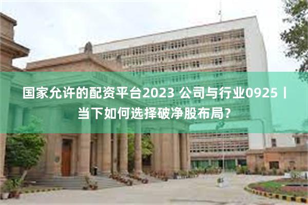 国家允许的配资平台2023 公司与行业0925丨当下如何选择破净股布局？