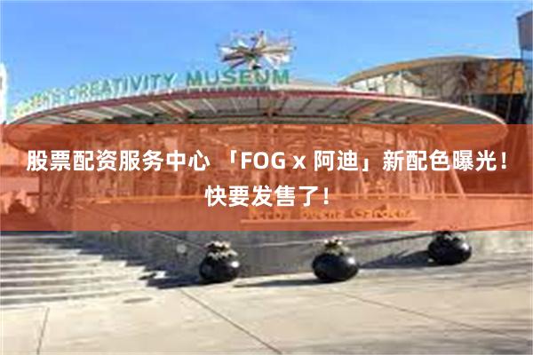 股票配资服务中心 「FOG x 阿迪」新配色曝光！快要发售了！