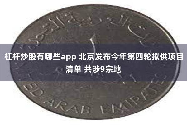 杠杆炒股有哪些app 北京发布今年第四轮拟供项目清单 共涉9宗地