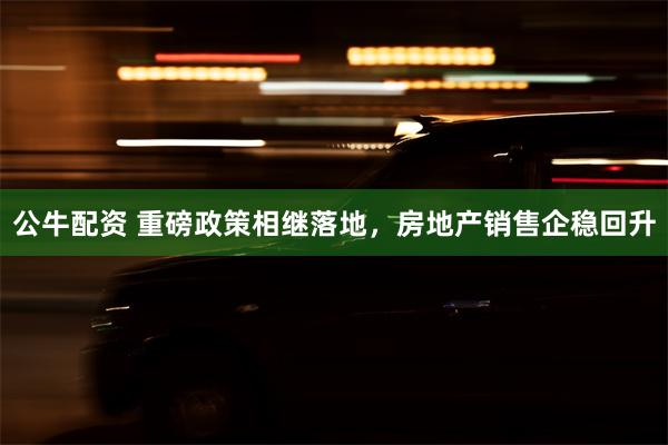 公牛配资 重磅政策相继落地，房地产销售企稳回升