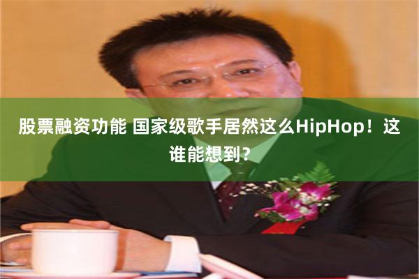 股票融资功能 国家级歌手居然这么HipHop！这谁能想到？