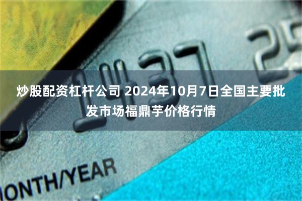 炒股配资杠杆公司 2024年10月7日全国主要批发市场福鼎芋价格行情