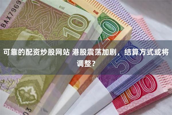 可靠的配资炒股网站 港股震荡加剧，结算方式或将调整？