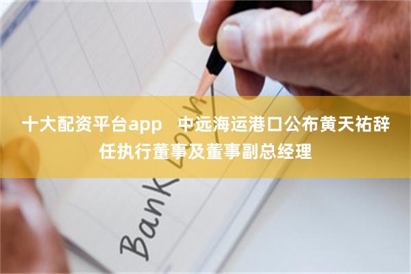 十大配资平台app   中远海运港口公布黄天祐辞任执行董事及董事副总经理