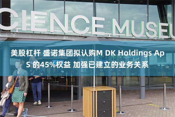 美股杠杆 盛诺集团拟认购M DK Holdings ApS 的45%权益 加强已建立的业务关系