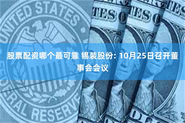 股票配资哪个最可靠 锡装股份: 10月25日召开董事会会议