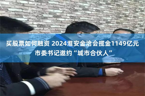 买股票如何融资 2024淮安金洽会揽金1149亿元 市委书记邀约“城市合伙人”