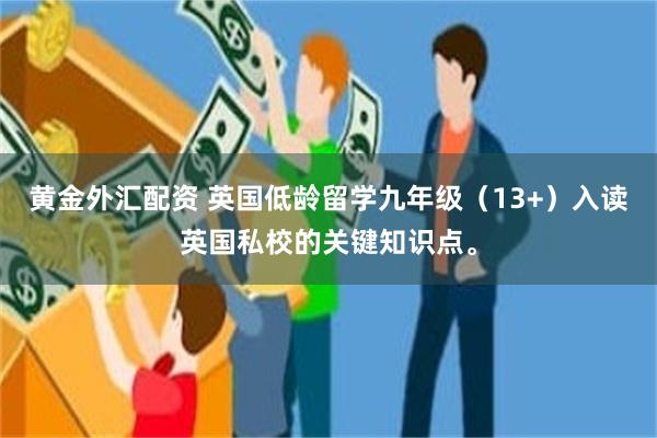 黄金外汇配资 英国低龄留学九年级（13+）入读英国私校的关键知识点。