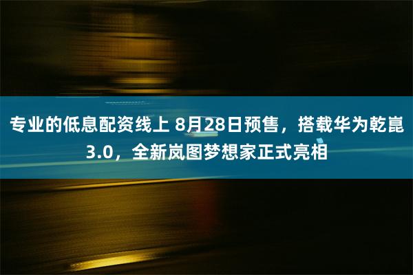 专业的低息配资线上 8月28日预售，搭载华为乾崑3.0，全新岚图梦想家正式亮相