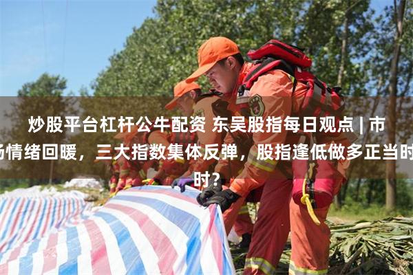 炒股平台杠杆公牛配资 东吴股指每日观点 | 市场情绪回暖，三大指数集体反弹，股指逢低做多正当时？