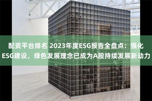 配资平台排名 2023年度ESG报告全盘点：强化ESG建设，绿色发展理念已成为A股持续发展新动力