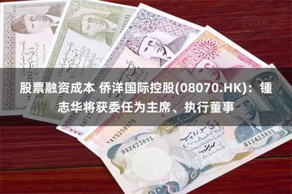 股票融资成本 侨洋国际控股(08070.HK)：锺志华将获委任为主席、执行董事