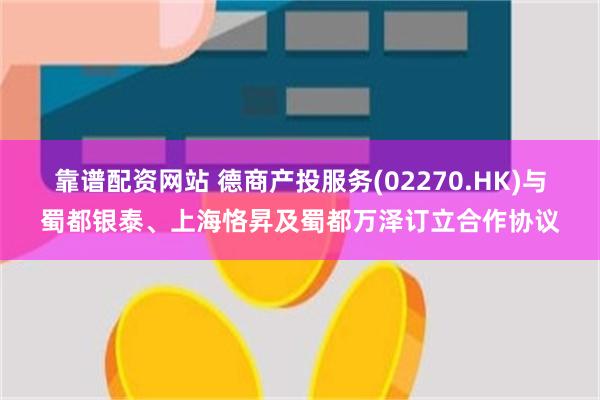 靠谱配资网站 德商产投服务(02270.HK)与蜀都银泰、上海恪昇及蜀都万泽订立合作协议