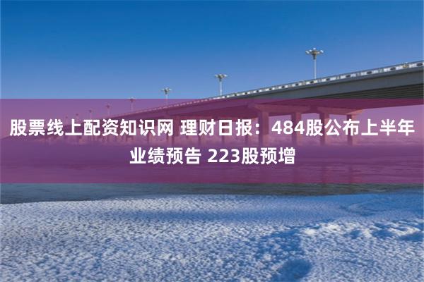 股票线上配资知识网 理财日报：484股公布上半年业绩预告 223股预增