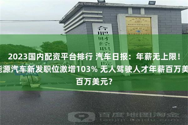 2023国内配资平台排行 汽车日报：年薪无上限！新能源汽车新发职位激增103% 无人驾驶人才年薪百万美元？