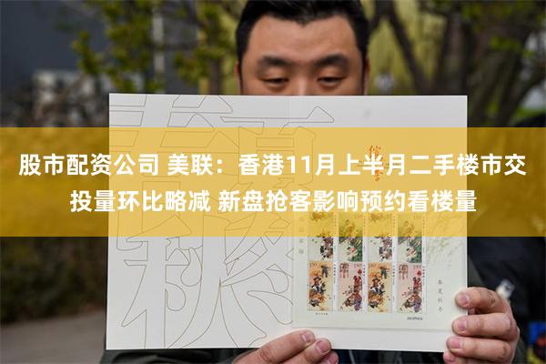 股市配资公司 美联：香港11月上半月二手楼市交投量环比略减 新盘抢客影响预约看楼量