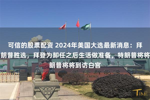 可信的股票配资 2024年美国大选最新消息：拜登祝贺特朗普胜选，拜登为卸任之后生活做准备，特朗普将将到访白宫