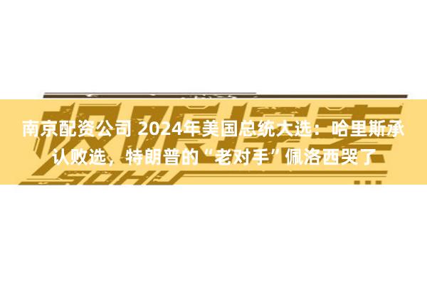 南京配资公司 2024年美国总统大选：哈里斯承认败选，特朗普的“老对手”佩洛西哭了