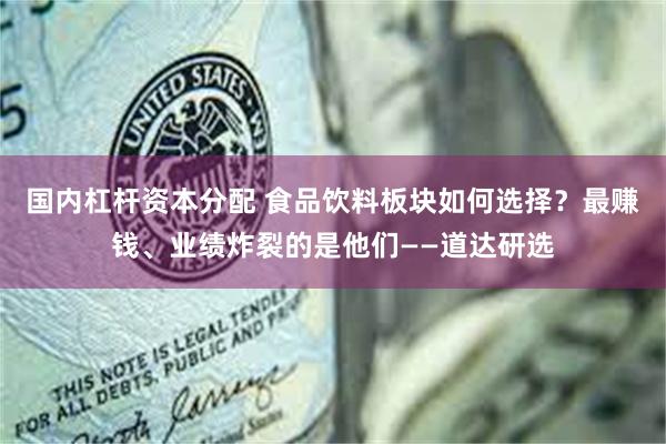 国内杠杆资本分配 食品饮料板块如何选择？最赚钱、业绩炸裂的是他们——道达研选