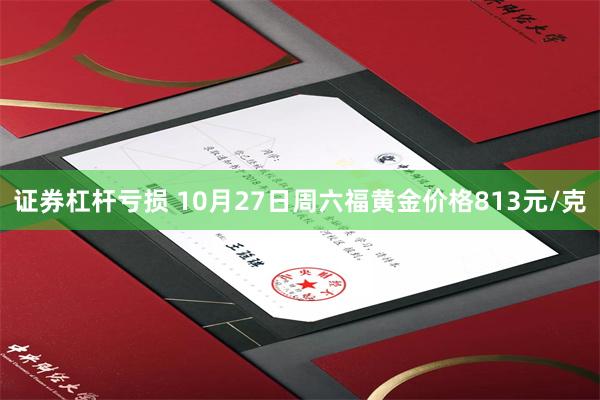 证券杠杆亏损 10月27日周六福黄金价格813元/克