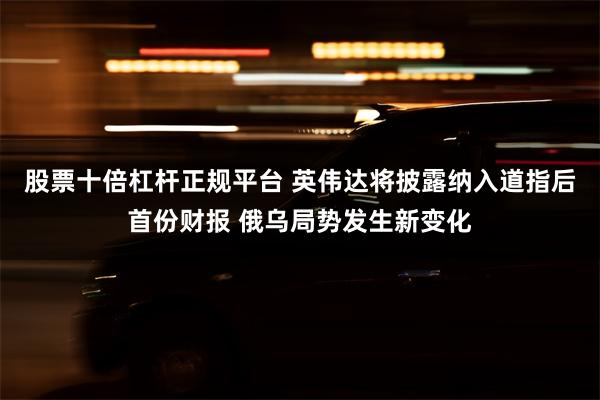 股票十倍杠杆正规平台 英伟达将披露纳入道指后首份财报 俄乌局势发生新变化