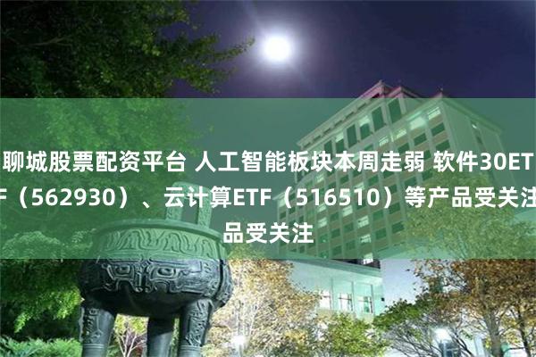 聊城股票配资平台 人工智能板块本周走弱 软件30ETF（562930）、云计算ETF（516510）等产品受关注