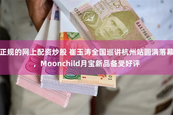 正规的网上配资炒股 崔玉涛全国巡讲杭州站圆满落幕，Moonchild月宝新品备受好评