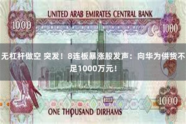 无杠杆做空 突发！8连板暴涨股发声：向华为供货不足1000万元！