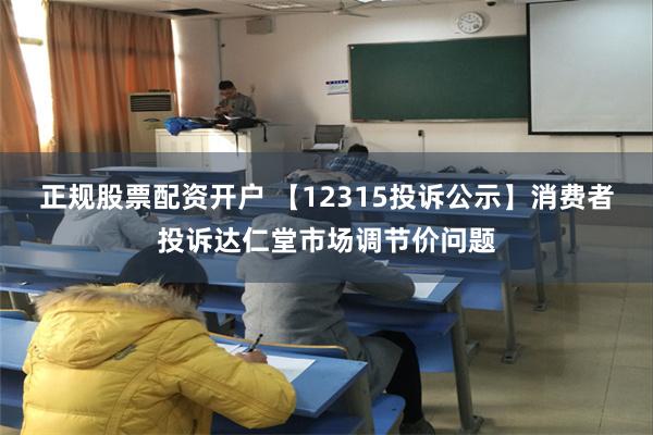 正规股票配资开户 【12315投诉公示】消费者投诉达仁堂市场调节价问题