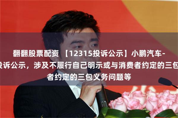 翻翻股票配资 【12315投诉公示】小鹏汽车-W新增8件投诉公示，涉及不履行自己明示或与消费者约定的三包义务问题等