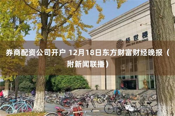 券商配资公司开户 12月18日东方财富财经晚报（附新闻联播）