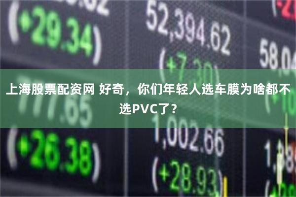 上海股票配资网 好奇，你们年轻人选车膜为啥都不选PVC了？