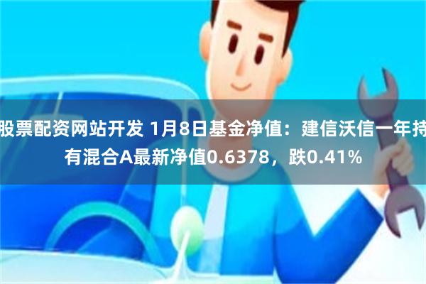 股票配资网站开发 1月8日基金净值：建信沃信一年持有混合A最新净值0.6378，跌0.41%