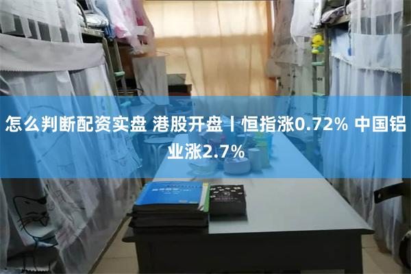 怎么判断配资实盘 港股开盘丨恒指涨0.72% 中国铝业涨2.7%