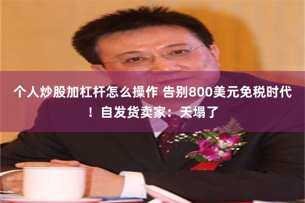 个人炒股加杠杆怎么操作 告别800美元免税时代！自发货卖家：天塌了