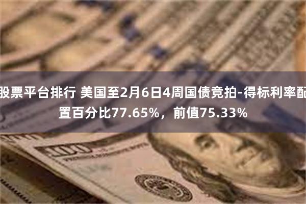 股票平台排行 美国至2月6日4周国债竞拍-得标利率配置百分比77.65%，前值75.33%