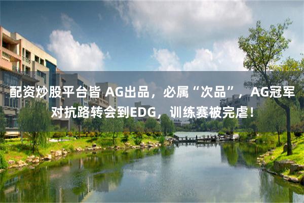 配资炒股平台皆 AG出品，必属“次品”，AG冠军对抗路转会到EDG，训练赛被完虐！